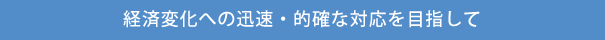 経済変化への迅速・的確な対応を目指して